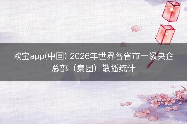 欧宝app(中国) 2026年世界各省市一级央企总部（集团）散播统计