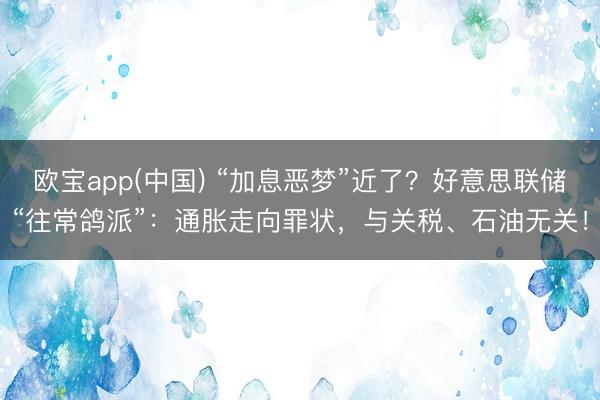 欧宝app(中国) “加息恶梦”近了？好意思联储“往常鸽派”：通胀走向罪状，与关税、石油无关！