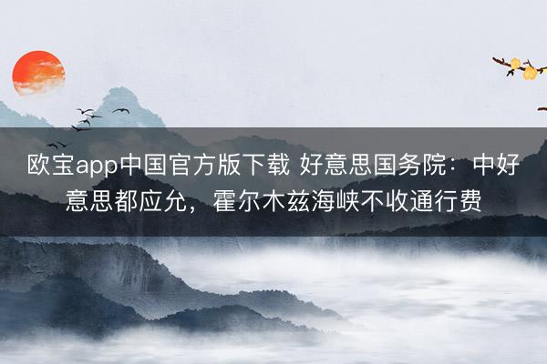 欧宝app中国官方版下载 好意思国务院：中好意思都应允，霍尔木兹海峡不收通行费