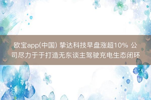 欧宝app(中国) 挚达科技早盘涨超10% 公司尽力于于打造无东谈主驾驶充电生态闭环