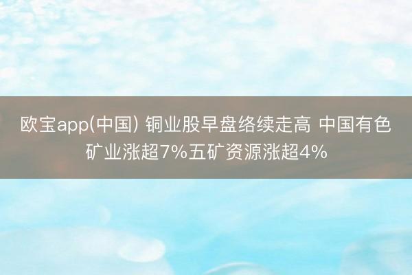 欧宝app(中国) 铜业股早盘络续走高 中国有色矿业涨超7%五矿资源涨超4%