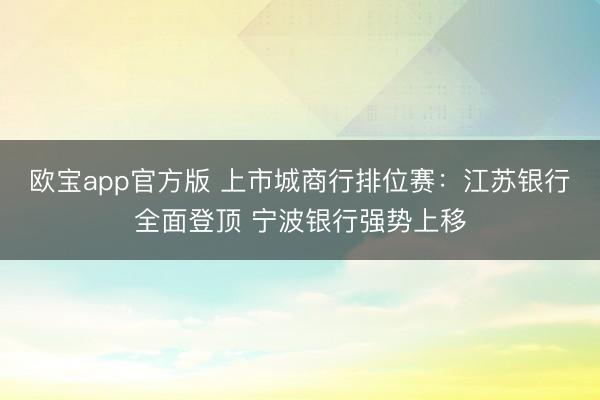 欧宝app官方版 上市城商行排位赛：江苏银行全面登顶 宁波银行强势上移