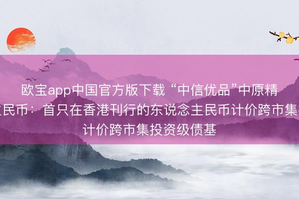 欧宝app中国官方版下载 “中信优品”中原精选东说念主民币：首只在香港刊行的东说念主民币计价跨市集投资级债基