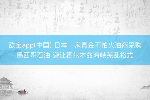 欧宝app(中国) 日本一家真金不怕火油商采购墨西哥石油 避让霍尔木兹海峡芜乱格式