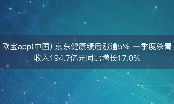 欧宝app(中国) 京东健康绩后涨逾5% 一季度杀青收入194.7亿元同比增长17.0%