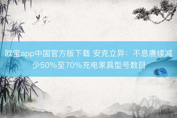 欧宝app中国官方版下载 安克立异：不息赓续减少50%至70%充电家具型号数目