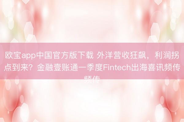 欧宝app中国官方版下载 外洋营收狂飙，利润拐点到来？金融壹账通一季度Fintech出海喜讯频传