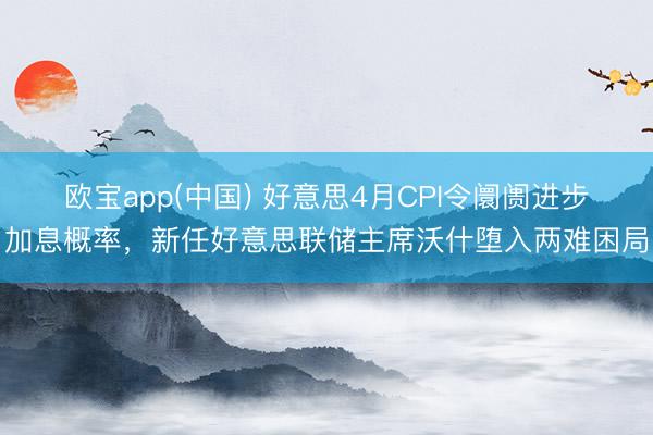 欧宝app(中国) 好意思4月CPI令阛阓进步加息概率，新任好意思联储主席沃什堕入两难困局