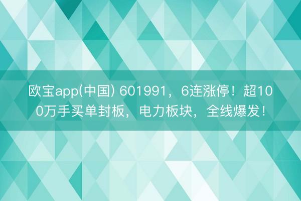 欧宝app(中国) 601991，6连涨停！超100万手买单封板，电力板块，全线爆发！