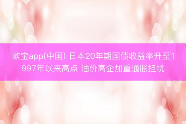 欧宝app(中国) 日本20年期国债收益率升至1997年以来高点 油价高企加重通胀担忧