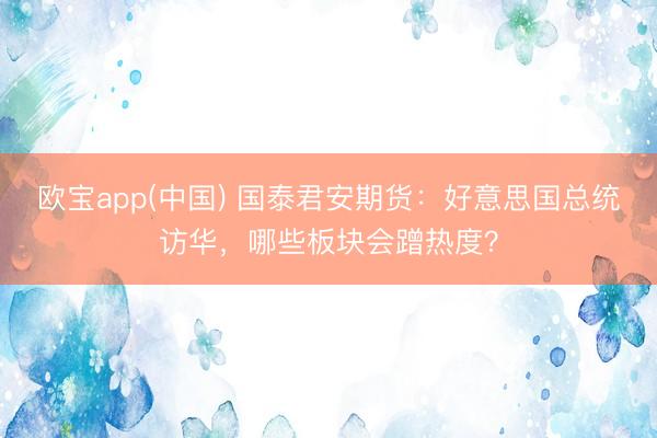 欧宝app(中国) 国泰君安期货：好意思国总统访华，哪些板块会蹭热度？