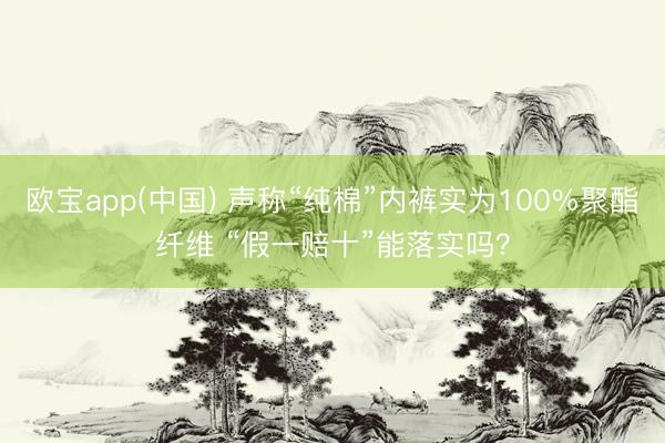 欧宝app(中国) 声称“纯棉”内裤实为100%聚酯纤维 “假一赔十”能落实吗？