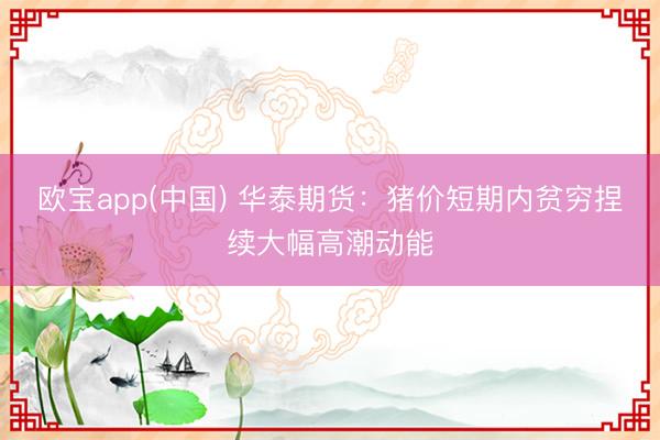 欧宝app(中国) 华泰期货：猪价短期内贫穷捏续大幅高潮动能