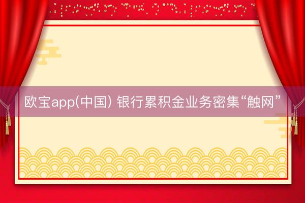 欧宝app(中国) 银行累积金业务密集“触网”