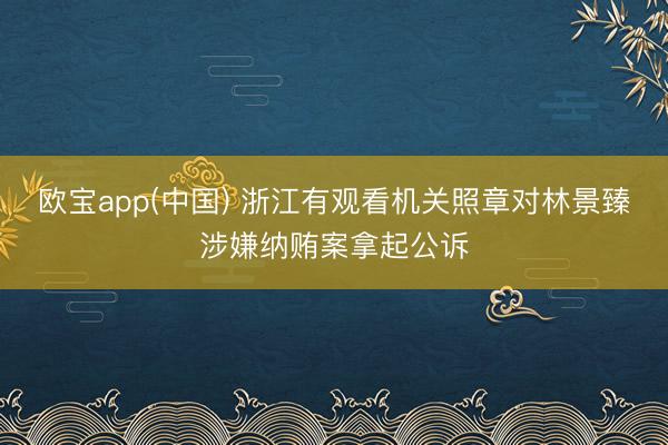 欧宝app(中国) 浙江有观看机关照章对林景臻涉嫌纳贿案拿起公诉