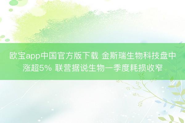 欧宝app中国官方版下载 金斯瑞生物科技盘中涨超5% 联营据说生物一季度耗损收窄