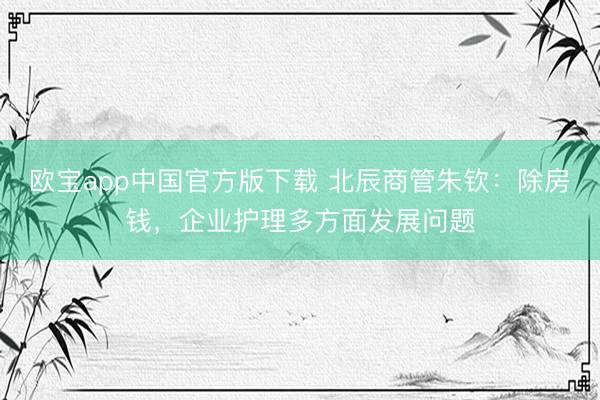 欧宝app中国官方版下载 北辰商管朱钦：除房钱，企业护理多方面发展问题