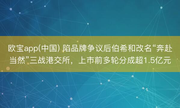 欧宝app(中国) 陷品牌争议后伯希和改名“奔赴当然”三战港交所，上市前多轮分成超1.5亿元