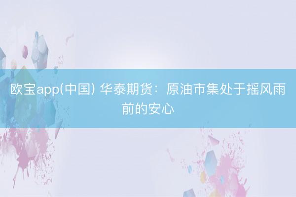 欧宝app(中国) 华泰期货：原油市集处于摇风雨前的安心