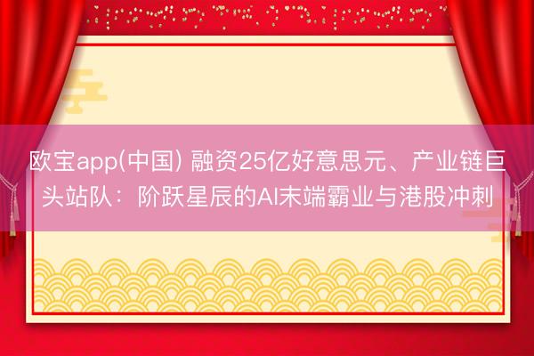 欧宝app(中国) 融资25亿好意思元、产业链巨头站队：阶跃星辰的AI末端霸业与港股冲刺