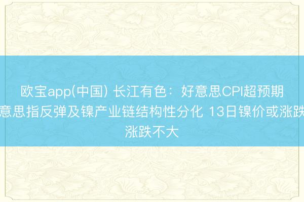 欧宝app(中国) 长江有色：好意思CPI超预期下好意思指反弹及镍产业链结构性分化 13日镍价或涨跌不大