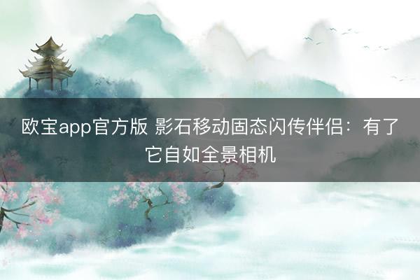 欧宝app官方版 影石移动固态闪传伴侣：有了它自如全景相机