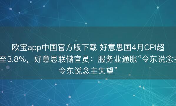 欧宝app中国官方版下载 好意思国4月CPI超预期升至3.8%，好意思联储官员：服务业通胀“令东说念主失望”