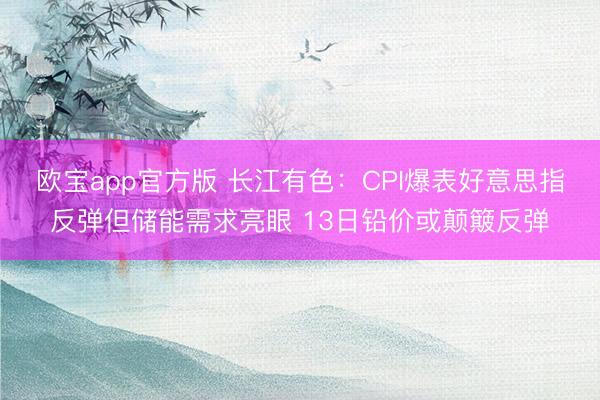 欧宝app官方版 长江有色：CPI爆表好意思指反弹但储能需求亮眼 13日铅价或颠簸反弹