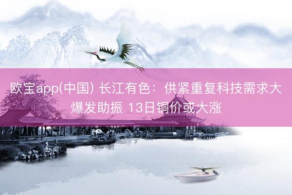 欧宝app(中国) 长江有色：供紧重复科技需求大爆发助振 13日铜价或大涨