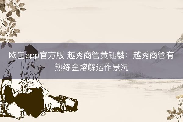 欧宝app官方版 越秀商管黄钰麟：越秀商管有熟练金熔解运作景况
