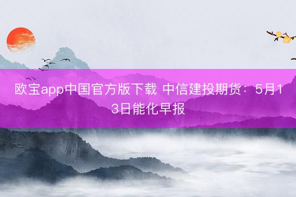 欧宝app中国官方版下载 中信建投期货：5月13日能化早报