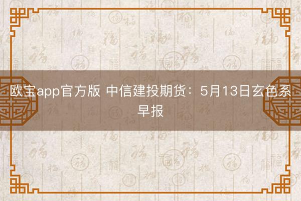 欧宝app官方版 中信建投期货：5月13日玄色系早报