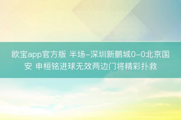 欧宝app官方版 半场-深圳新鹏城0-0北京国安 申桓铭进球无效两边门将精彩扑救