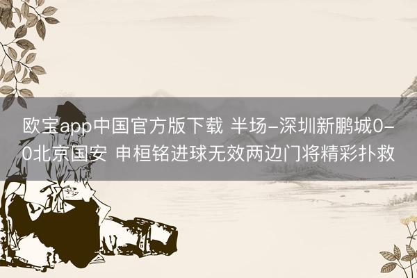 欧宝app中国官方版下载 半场-深圳新鹏城0-0北京国安 申桓铭进球无效两边门将精彩扑救