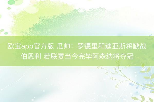 欧宝app官方版 瓜帅：罗德里和迪亚斯将缺战伯恩利 若联赛当今完毕阿森纳将夺冠