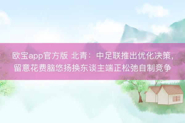 欧宝app官方版 北青：中足联推出优化决策，留意花费脑悠扬换东谈主端正松弛自制竞争