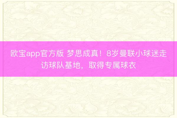 欧宝app官方版 梦思成真！8岁曼联小球迷走访球队基地，取得专属球衣