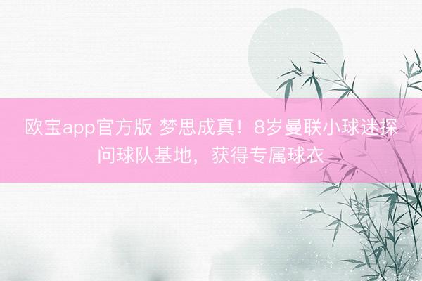 欧宝app官方版 梦思成真！8岁曼联小球迷探问球队基地，获得专属球衣