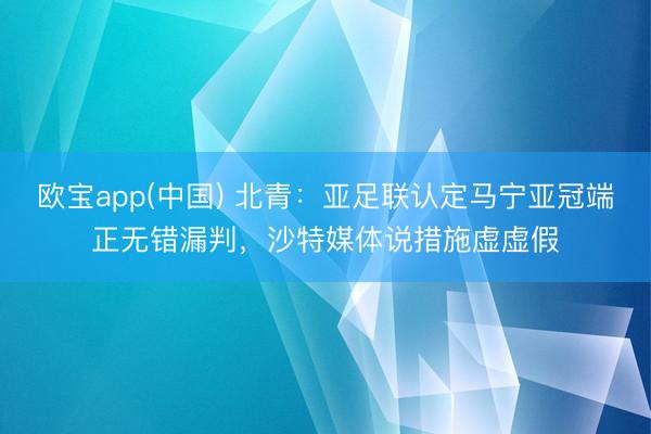 欧宝app(中国) 北青：亚足联认定马宁亚冠端正无错漏判，沙特媒体说措施虚虚假