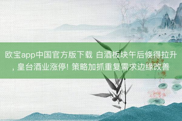 欧宝app中国官方版下载 白酒板块午后倏得拉升， 皇台酒业涨停! 策略加抓重复需求边缘改善