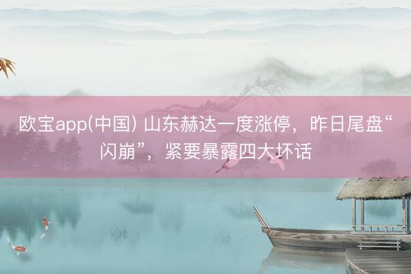 欧宝app(中国) 山东赫达一度涨停，昨日尾盘“闪崩”，紧要暴露四大坏话