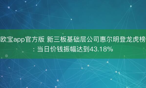 欧宝app官方版 新三板基础层公司惠尔明登龙虎榜: 当日价钱振幅达到43.18%
