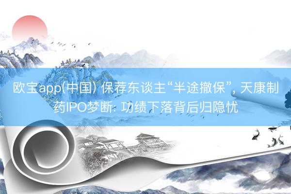 欧宝app(中国) 保荐东谈主“半途撤保”， 天康制药IPO梦断: 功绩下落背后归隐忧