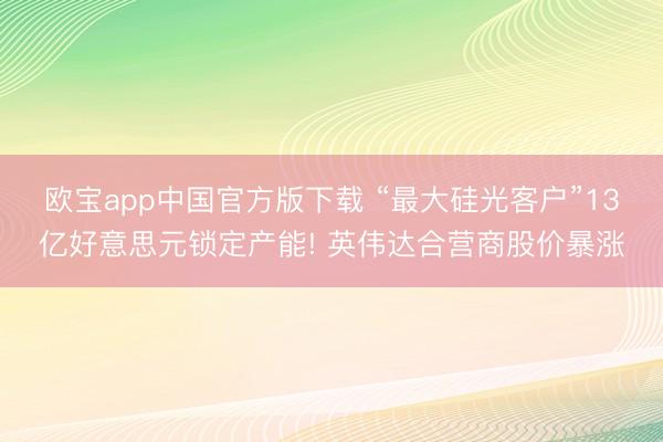 欧宝app中国官方版下载 “最大硅光客户”13亿好意思元锁定产能! 英伟达合营商股价暴涨
