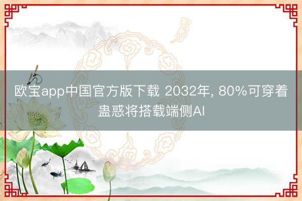 欧宝app中国官方版下载 2032年， 80%可穿着蛊惑将搭载端侧AI