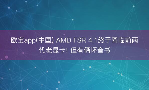 欧宝app(中国) AMD FSR 4.1终于驾临前两代老显卡! 但有俩坏音书
