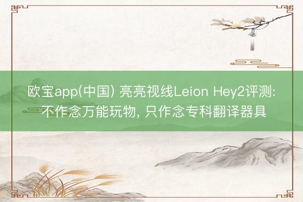 欧宝app(中国) 亮亮视线Leion Hey2评测: 不作念万能玩物， 只作念专科翻译器具