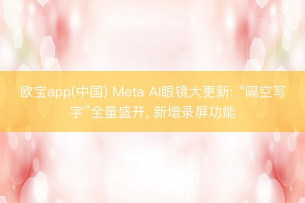 欧宝app(中国) Meta AI眼镜大更新: “隔空写字”全量盛开， 新增录屏功能