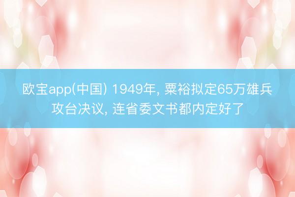 欧宝app(中国) 1949年， 粟裕拟定65万雄兵攻台决议， 连省委文书都内定好了