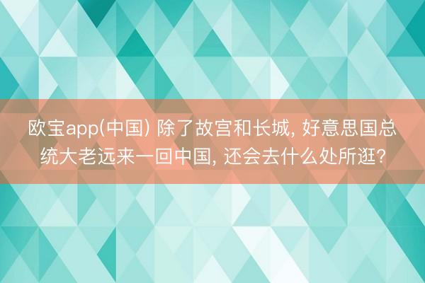 欧宝app(中国) 除了故宫和长城， 好意思国总统大老远来一回中国， 还会去什么处所逛?